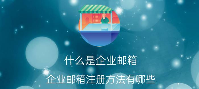 什么是企业邮箱 企业邮箱注册方法有哪些？